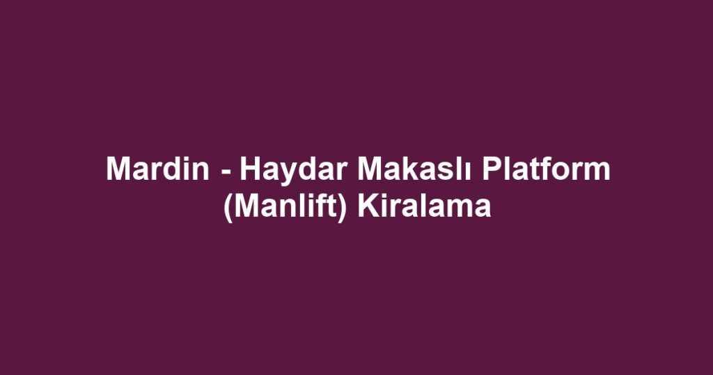 Mardin - Haydar Makaslı Platform (Manlift) Kiralama