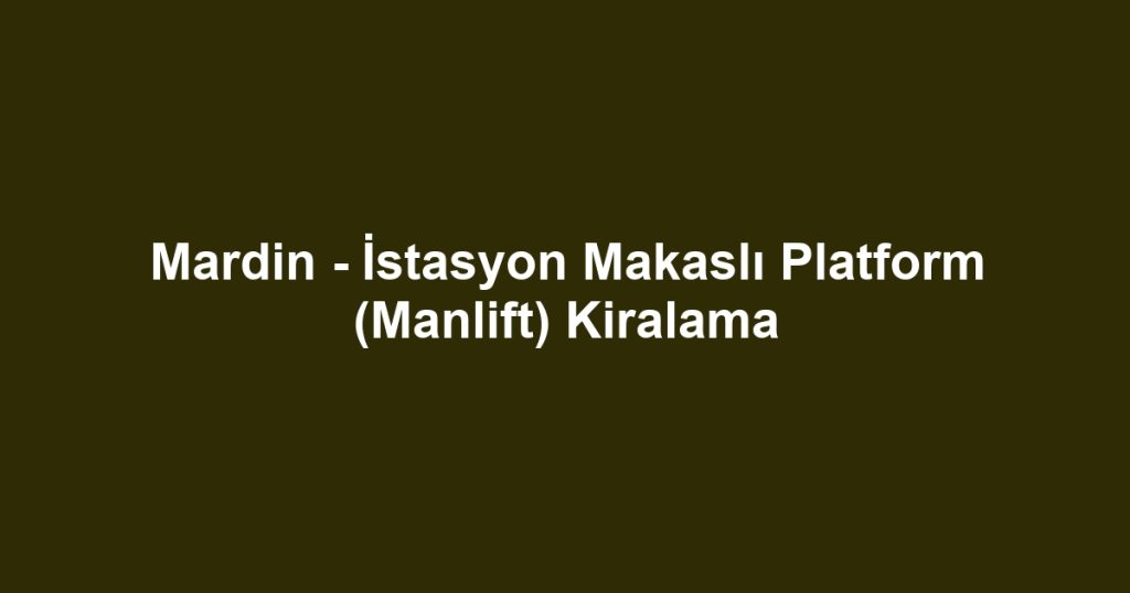 Mardin - İstasyon Makaslı Platform (Manlift) Kiralama