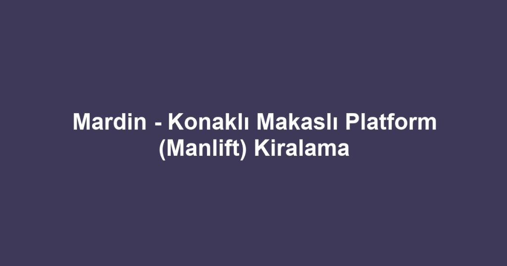 Mardin - Konaklı Makaslı Platform (Manlift) Kiralama
