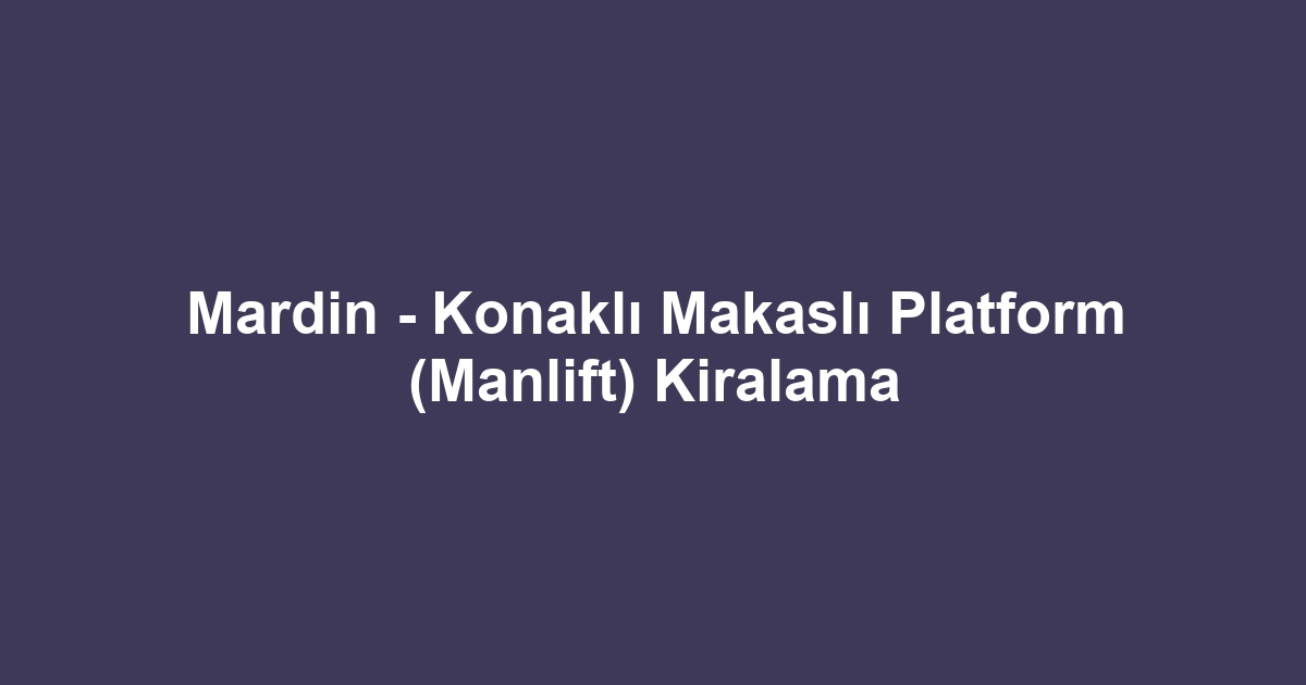 Mardin - Konaklı Makaslı Platform (Manlift) Kiralama