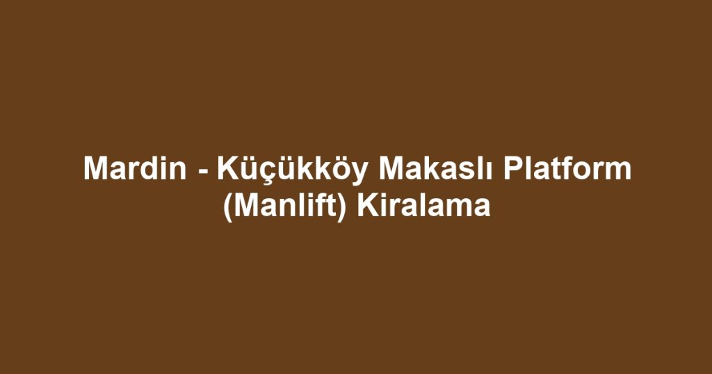 Mardin - Küçükköy Makaslı Platform (Manlift) Kiralama