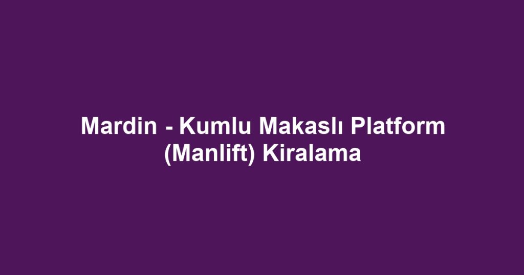 Mardin - Kumlu Makaslı Platform (Manlift) Kiralama