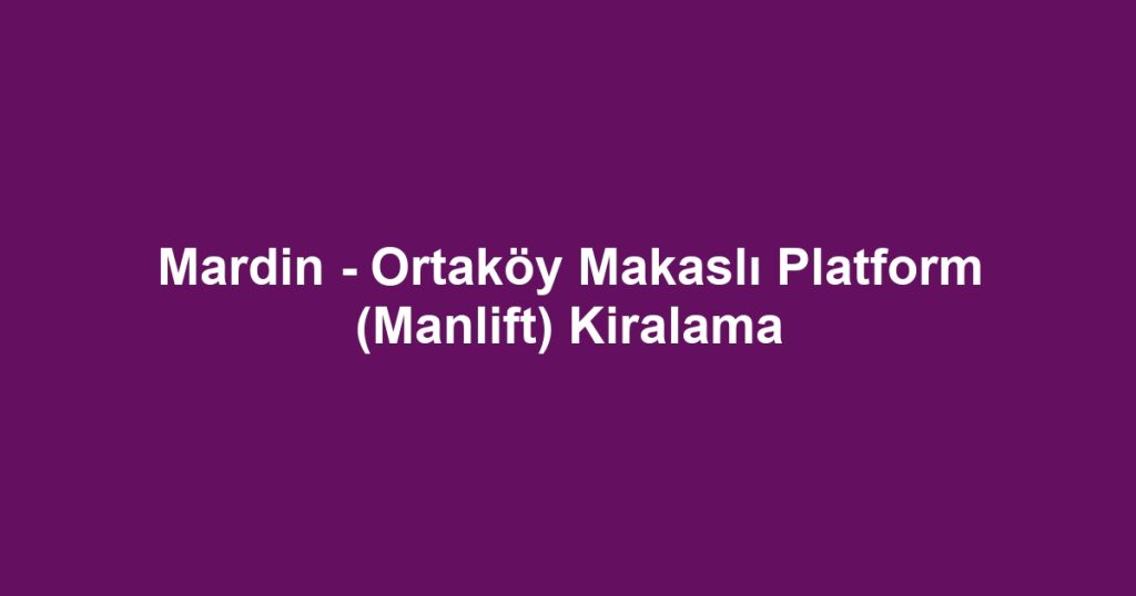 Mardin - Ortaköy Makaslı Platform (Manlift) Kiralama