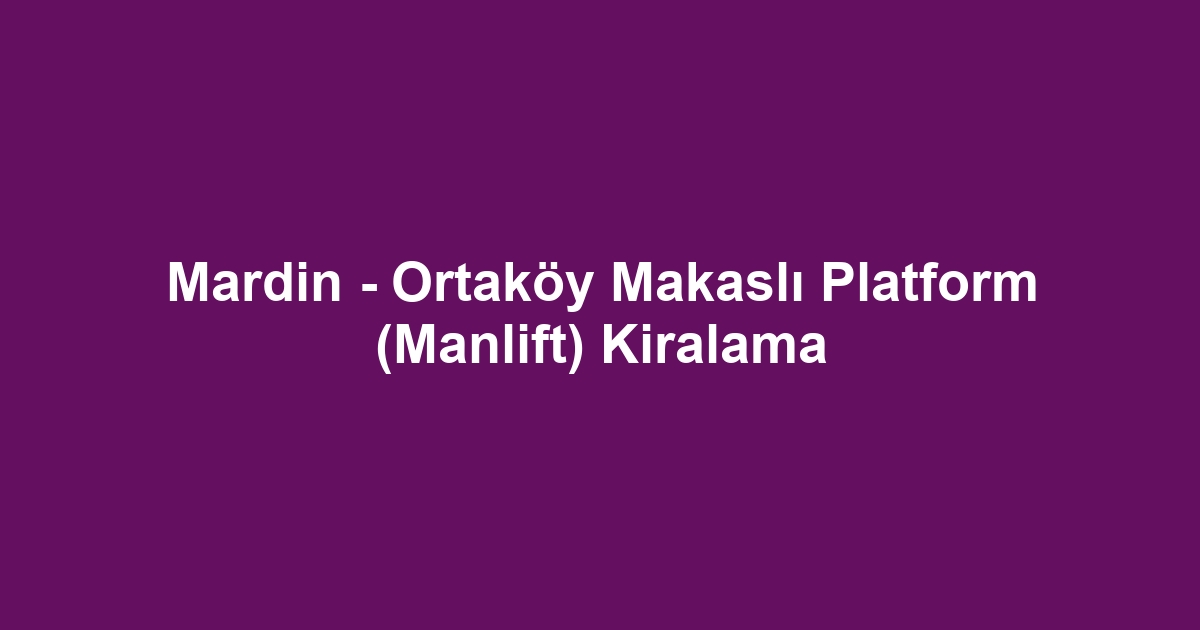 Mardin - Ortaköy Makaslı Platform (Manlift) Kiralama
