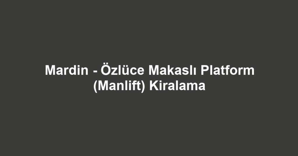 Mardin - Özlüce Makaslı Platform (Manlift) Kiralama