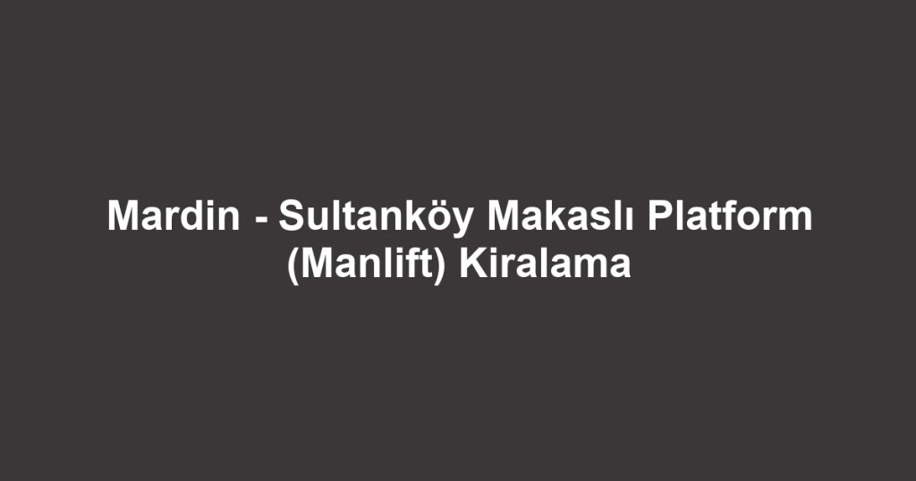 Mardin - Sultanköy Makaslı Platform (Manlift) Kiralama