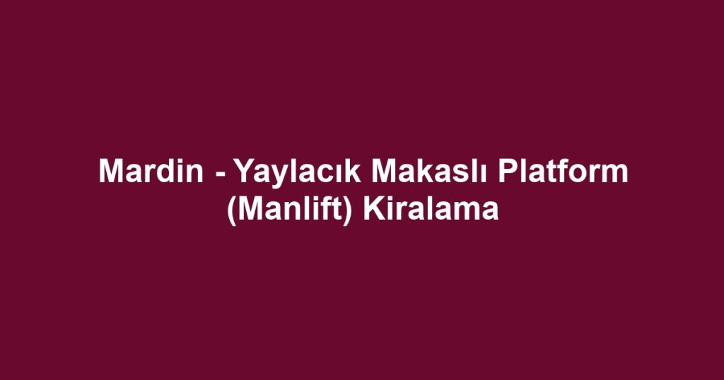 Mardin - Yaylacık Makaslı Platform (Manlift) Kiralama