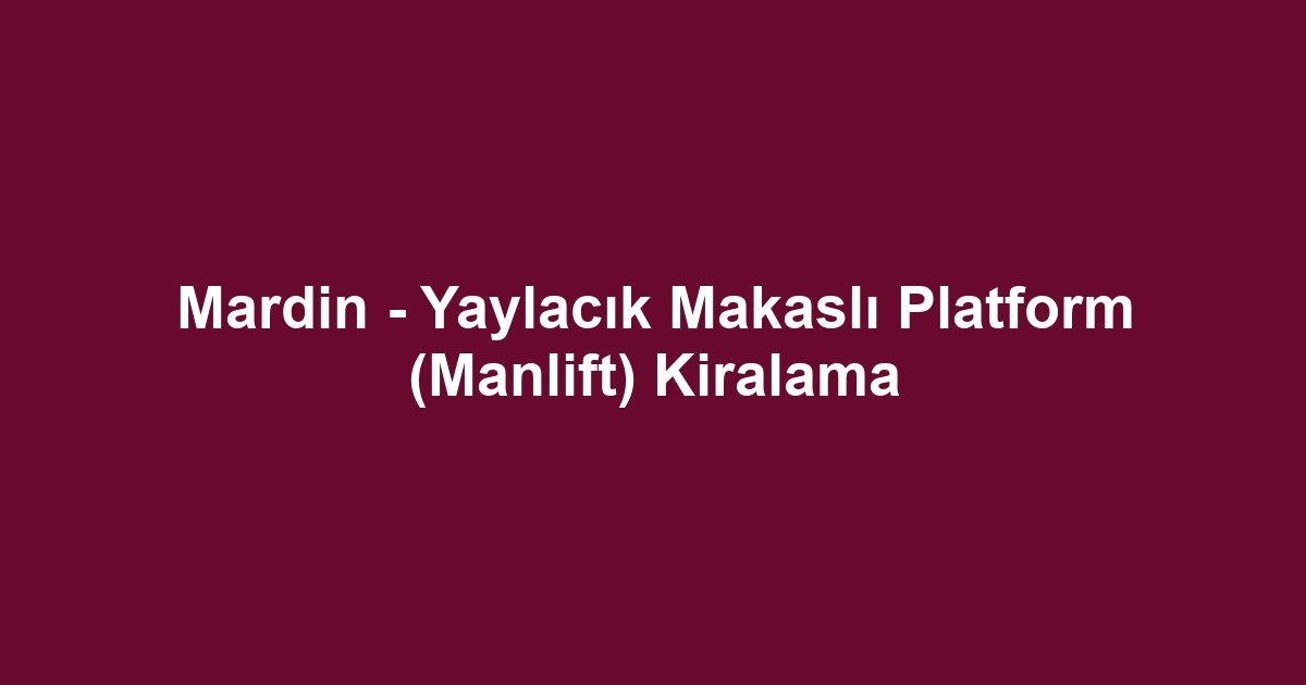 Mardin - Yaylacık Makaslı Platform (Manlift) Kiralama