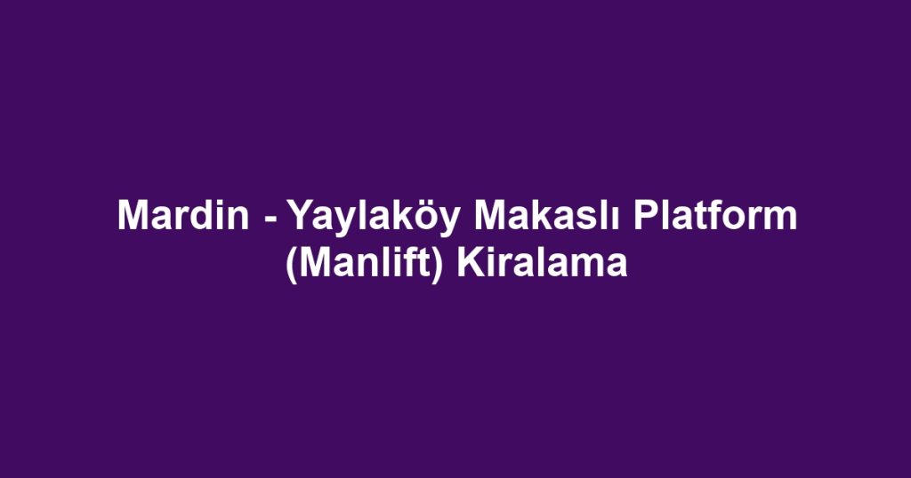 Mardin - Yaylaköy Makaslı Platform (Manlift) Kiralama