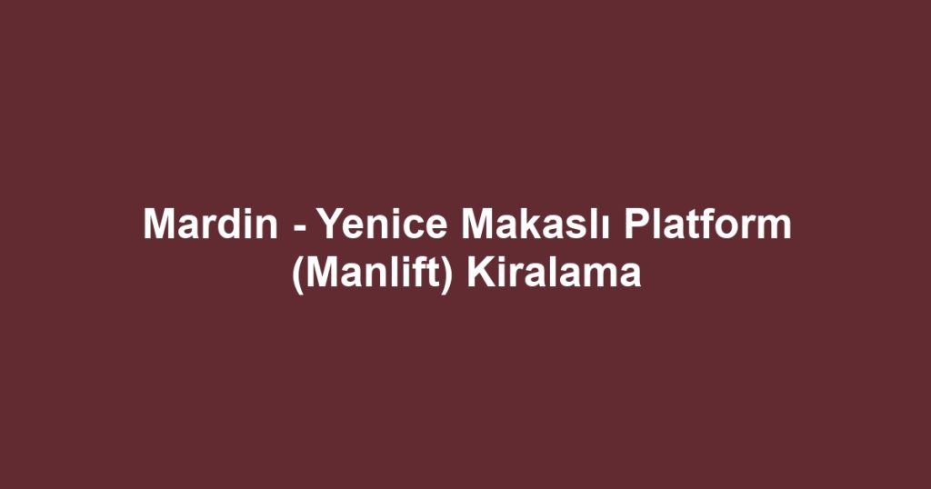 Mardin - Yenice Makaslı Platform (Manlift) Kiralama
