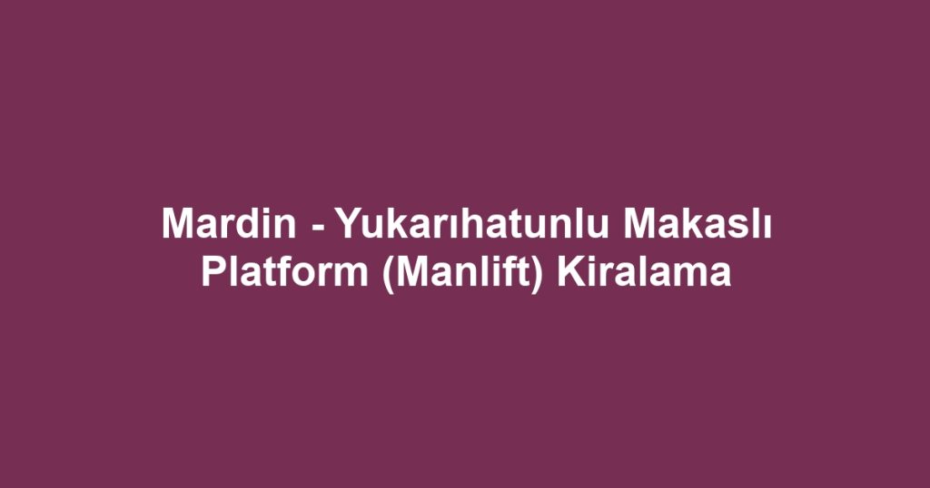 Mardin - Yukarıhatunlu Makaslı Platform (Manlift) Kiralama