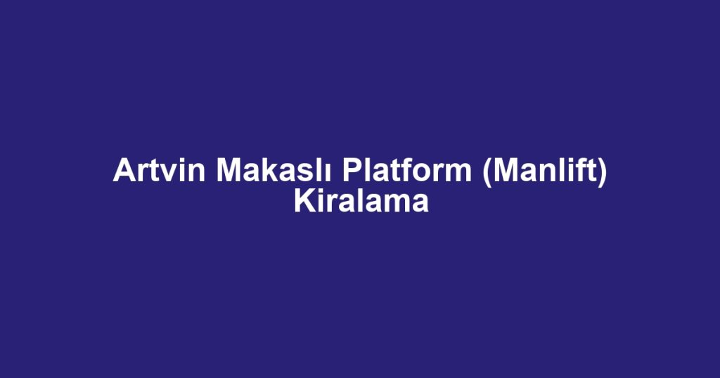 Artvin Makaslı Platform (Manlift) Kiralama