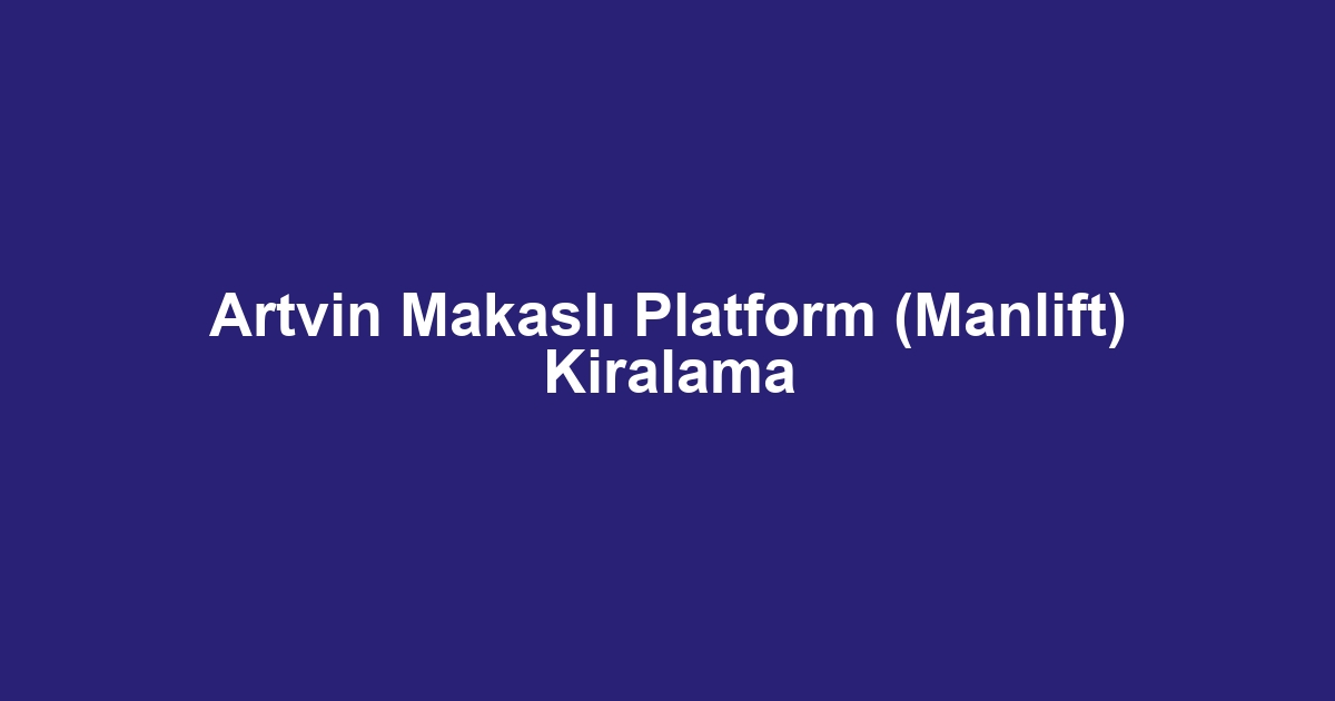 Artvin Makaslı Platform (Manlift) Kiralama