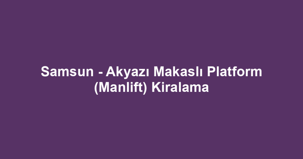 Samsun - Akyazı Makaslı Platform (Manlift) Kiralama