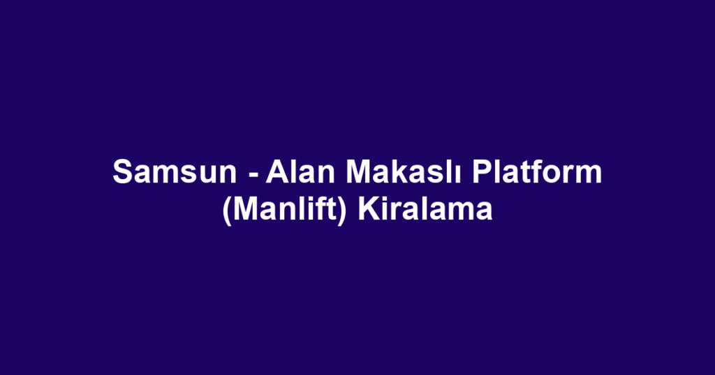 Samsun - Alan Makaslı Platform (Manlift) Kiralama