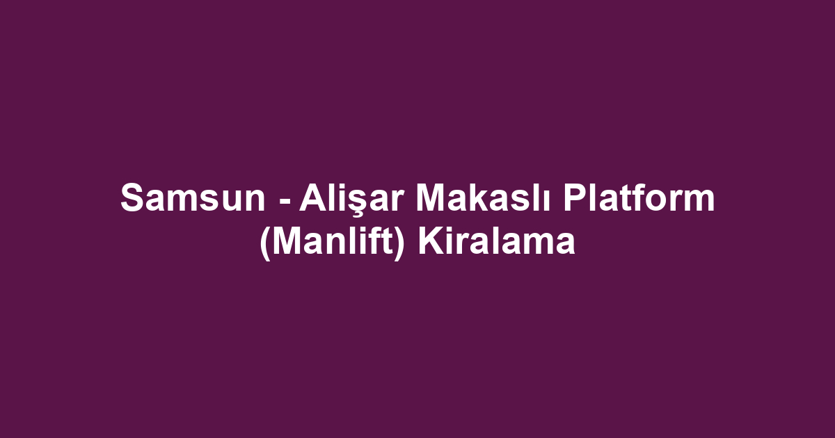 Samsun - Alişar Makaslı Platform (Manlift) Kiralama