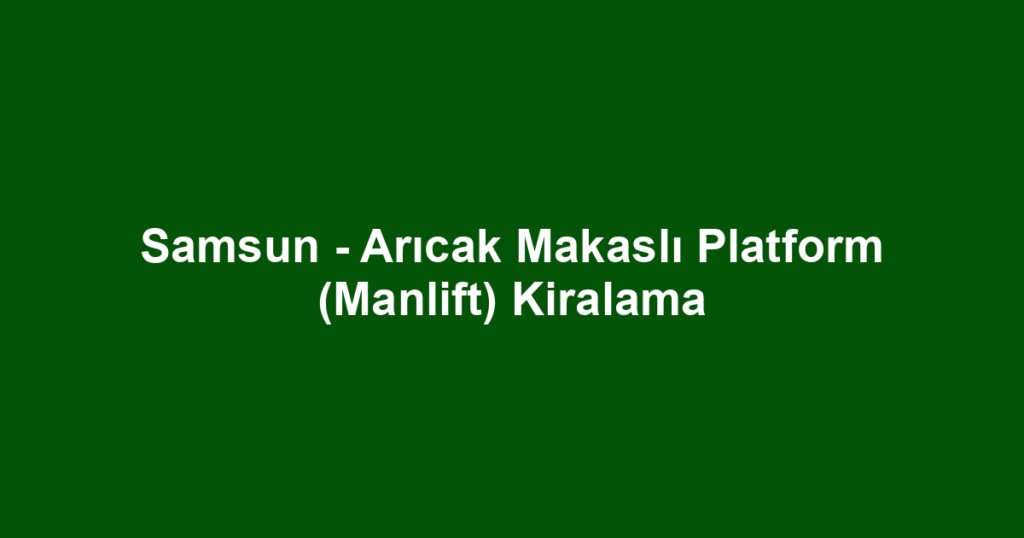 Samsun - Arıcak Makaslı Platform (Manlift) Kiralama