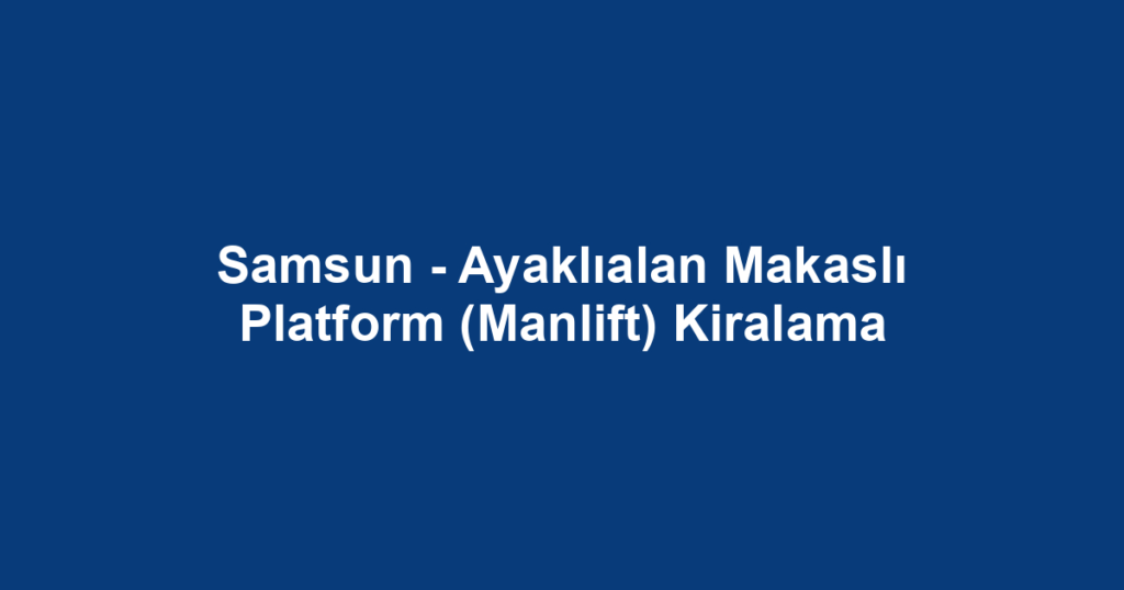 Samsun - Ayaklıalan Makaslı Platform (Manlift) Kiralama
