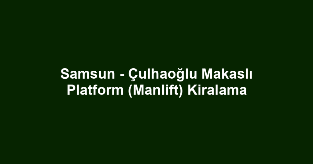 Samsun - Çulhaoğlu Makaslı Platform (Manlift) Kiralama