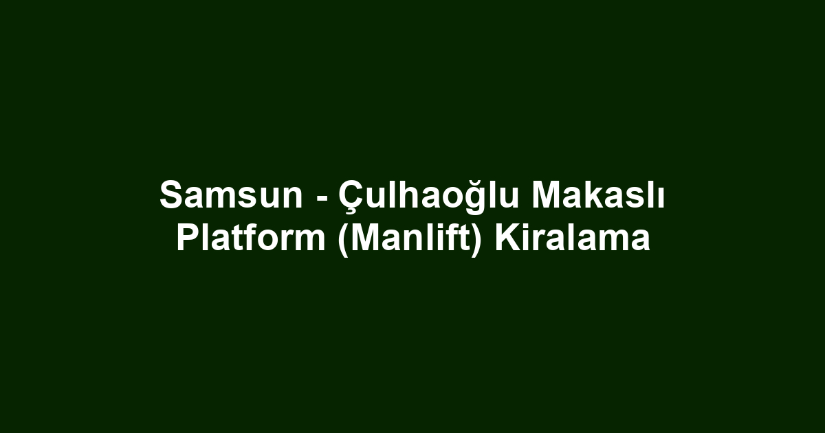 Samsun - Çulhaoğlu Makaslı Platform (Manlift) Kiralama