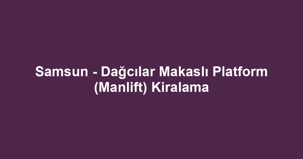 Samsun - Dağcılar Makaslı Platform (Manlift) Kiralama