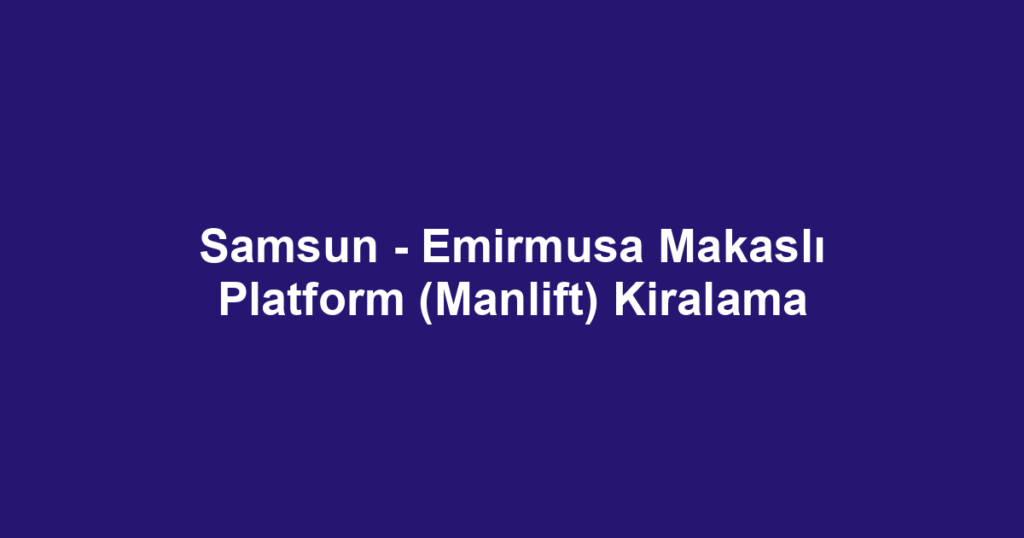 Samsun - Emirmusa Makaslı Platform (Manlift) Kiralama