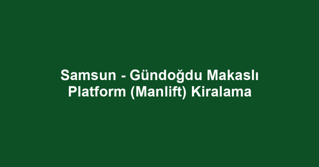 Samsun - Gündoğdu Makaslı Platform (Manlift) Kiralama