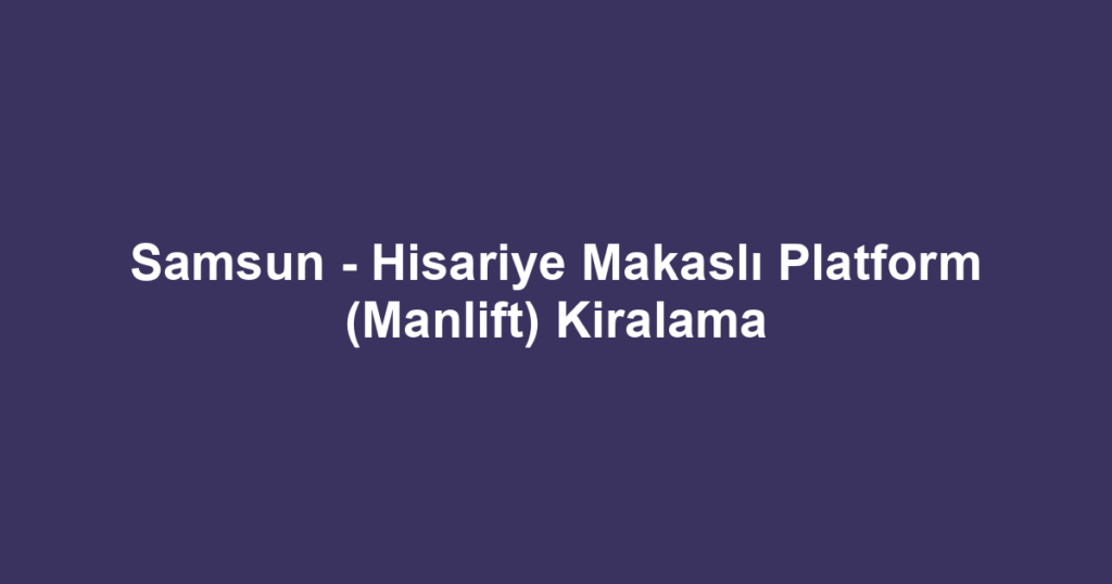 Samsun - Hisariye Makaslı Platform (Manlift) Kiralama