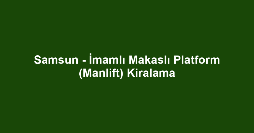 Samsun - İmamlı Makaslı Platform (Manlift) Kiralama