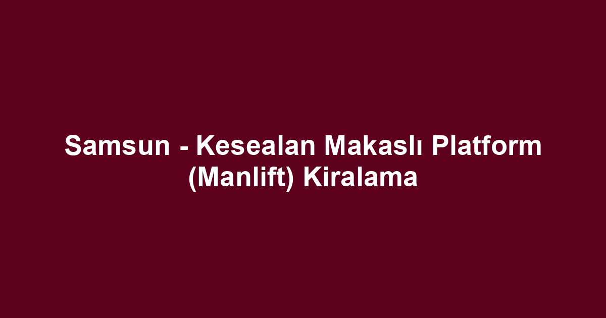 Samsun - Kesealan Makaslı Platform (Manlift) Kiralama