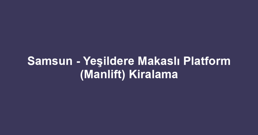 Samsun - Yeşildere Makaslı Platform (Manlift) Kiralama