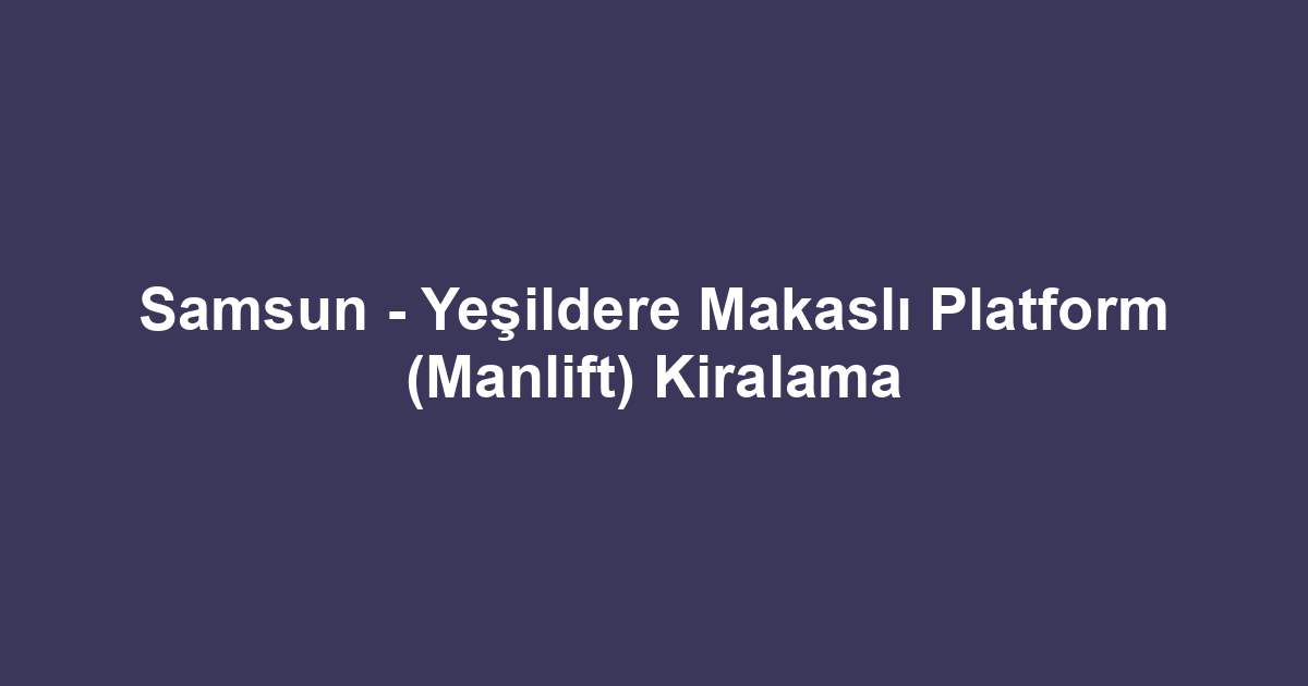 Samsun - Yeşildere Makaslı Platform (Manlift) Kiralama
