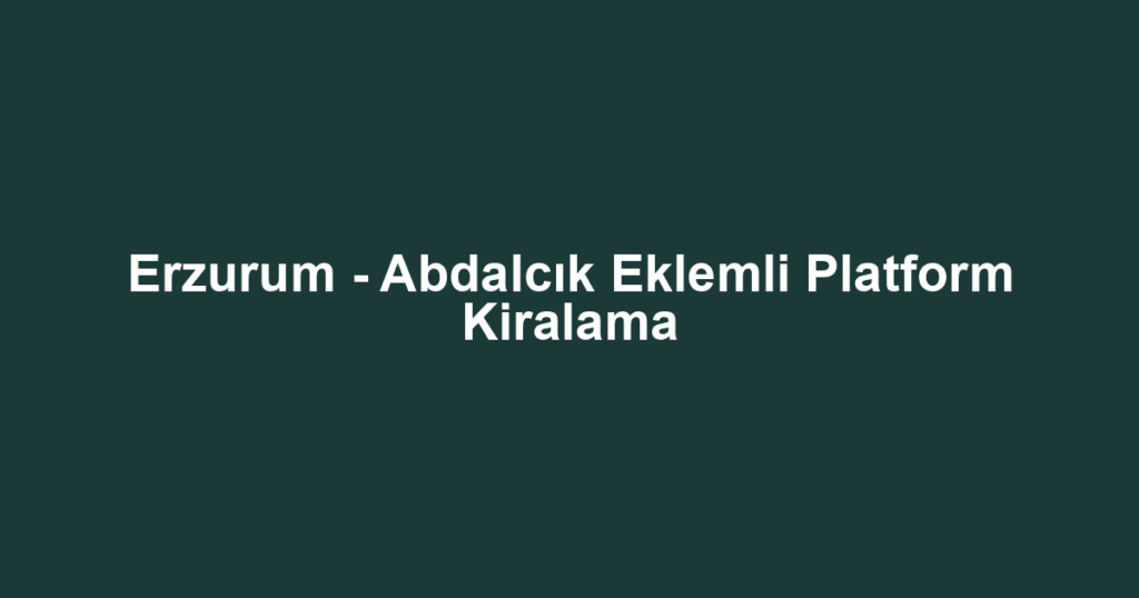 Erzurum - Abdalcık Eklemli Platform Kiralama