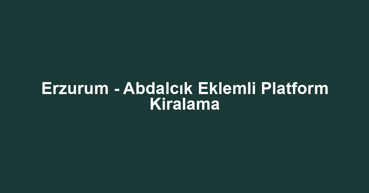 Erzurum - Abdalcık Eklemli Platform Kiralama