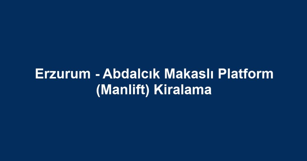 Erzurum - Abdalcık Makaslı Platform (Manlift) Kiralama