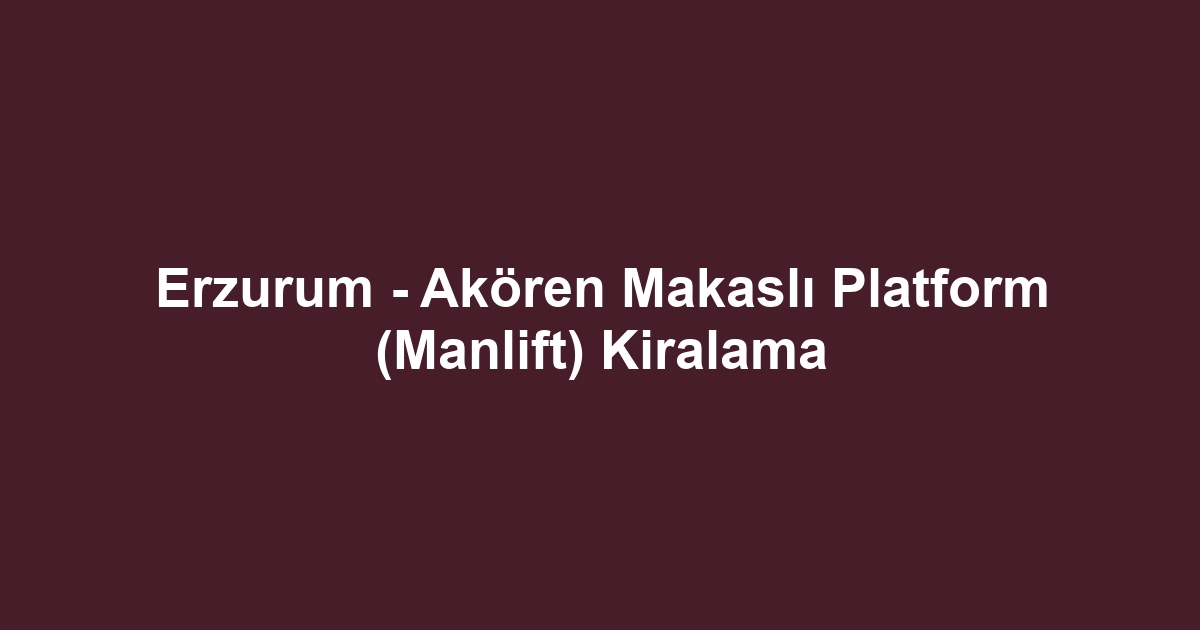 Erzurum - Akören Makaslı Platform (Manlift) Kiralama