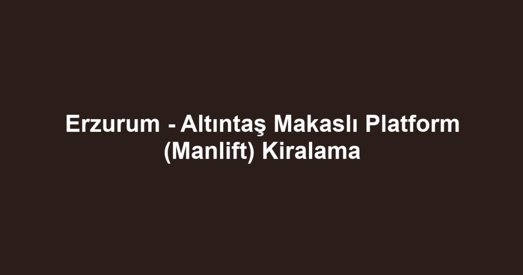 Erzurum - Altıntaş Makaslı Platform (Manlift) Kiralama