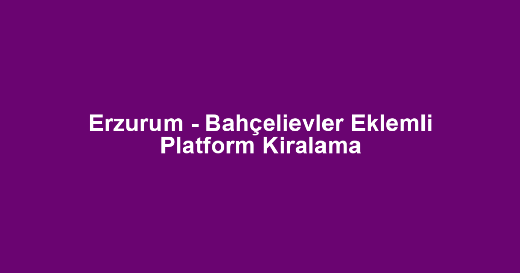 Erzurum - Bahçelievler Eklemli Platform Kiralama