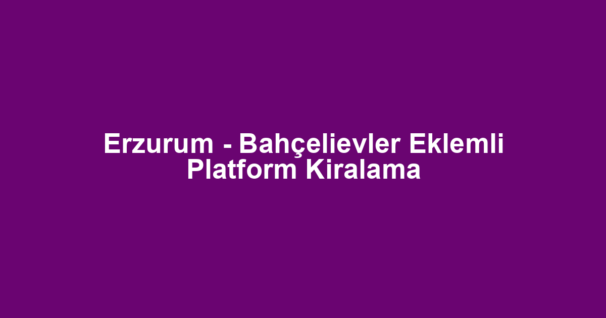 Erzurum - Bahçelievler Eklemli Platform Kiralama