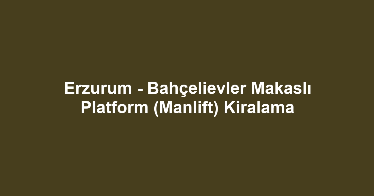 Erzurum - Bahçelievler Makaslı Platform (Manlift) Kiralama