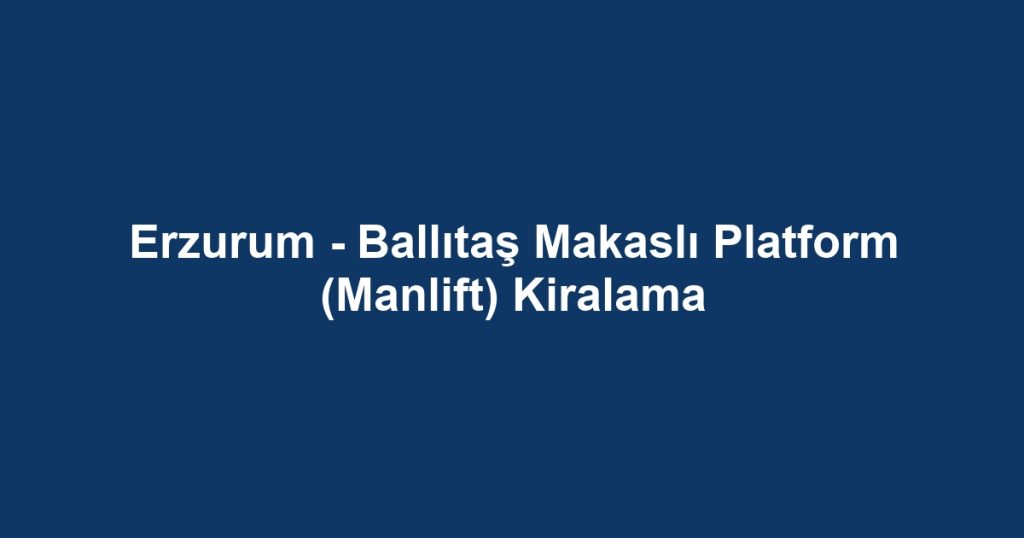 Erzurum - Ballıtaş Makaslı Platform (Manlift) Kiralama