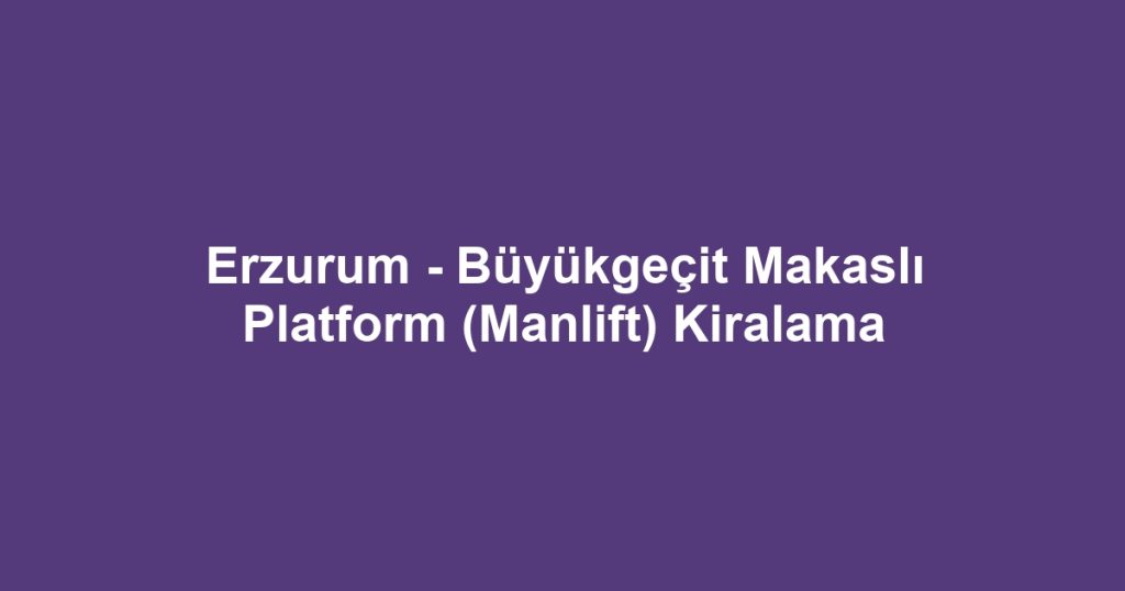 Erzurum - Büyükgeçit Makaslı Platform (Manlift) Kiralama
