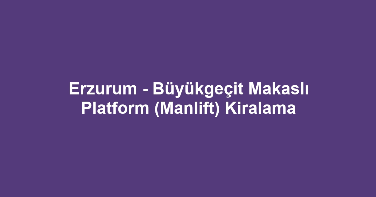 Erzurum - Büyükgeçit Makaslı Platform (Manlift) Kiralama