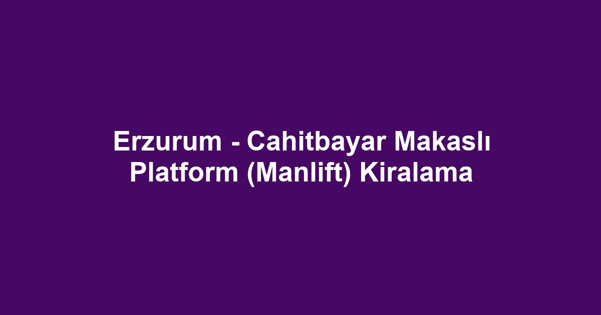 Erzurum - Cahitbayar Makaslı Platform (Manlift) Kiralama