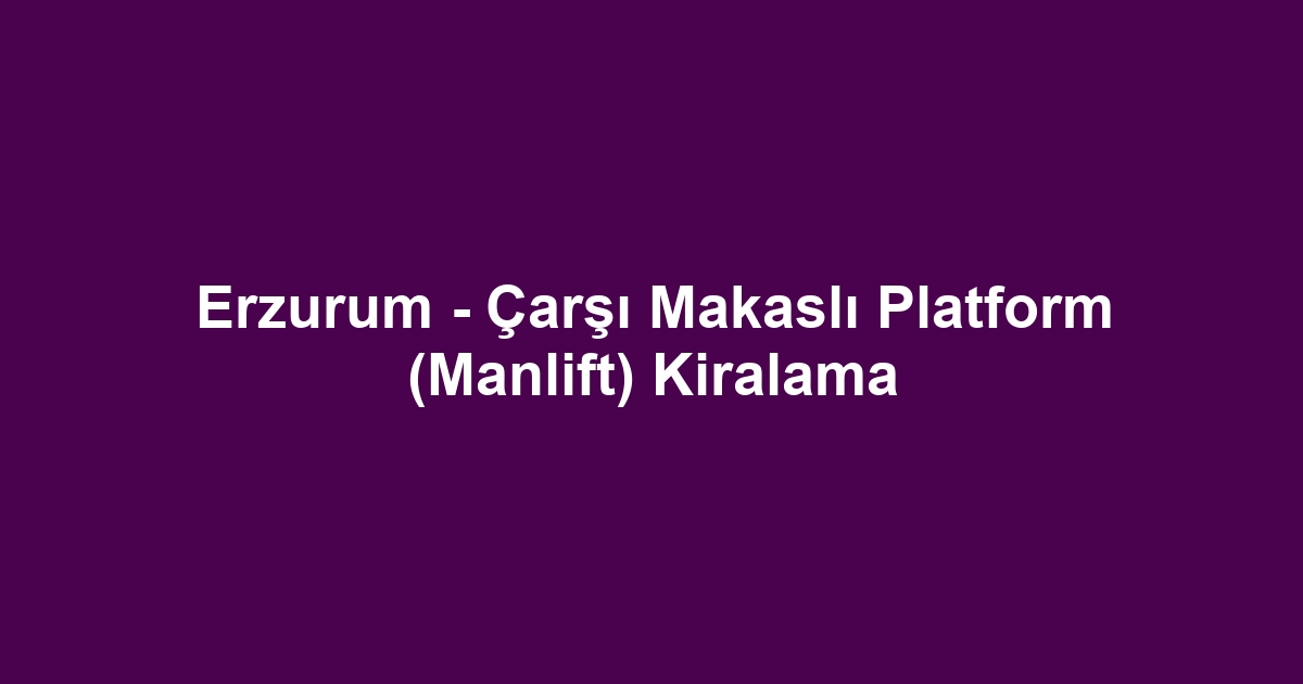 Erzurum - Çarşı Makaslı Platform (Manlift) Kiralama