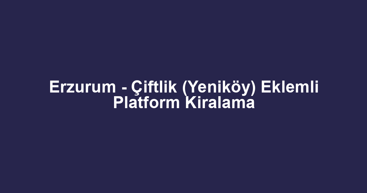 Erzurum - Çiftlik (Yeniköy) Eklemli Platform Kiralama