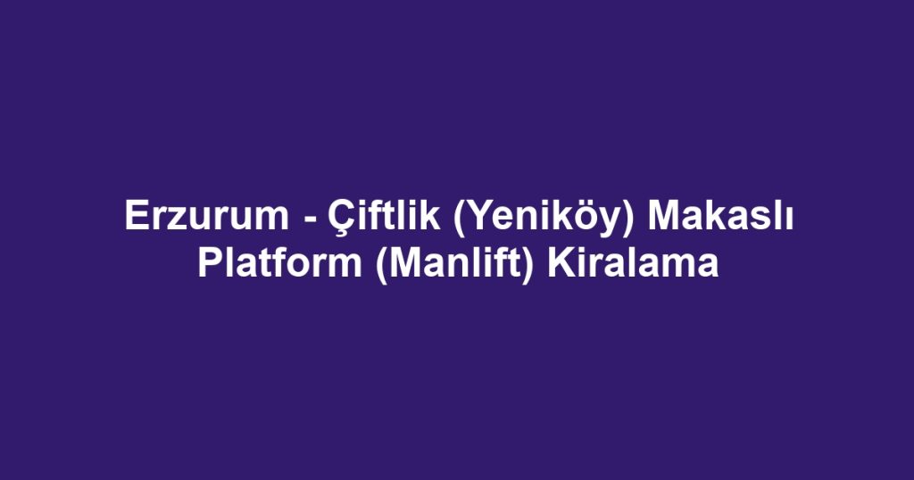 Erzurum - Çiftlik (Yeniköy) Makaslı Platform (Manlift) Kiralama