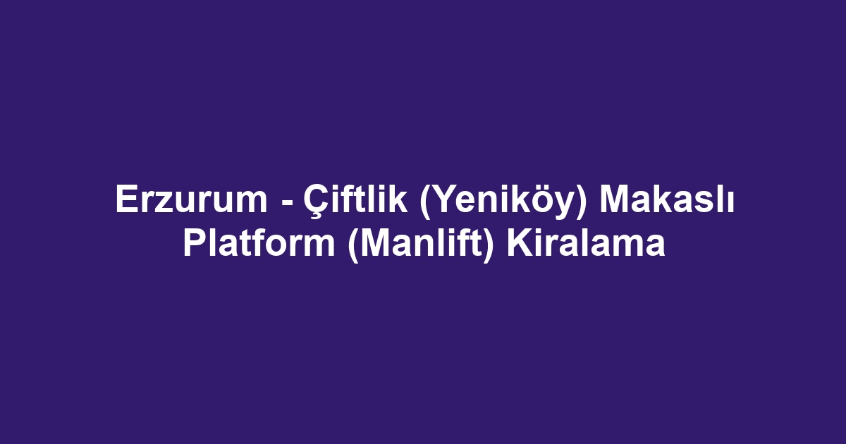 Erzurum - Çiftlik (Yeniköy) Makaslı Platform (Manlift) Kiralama