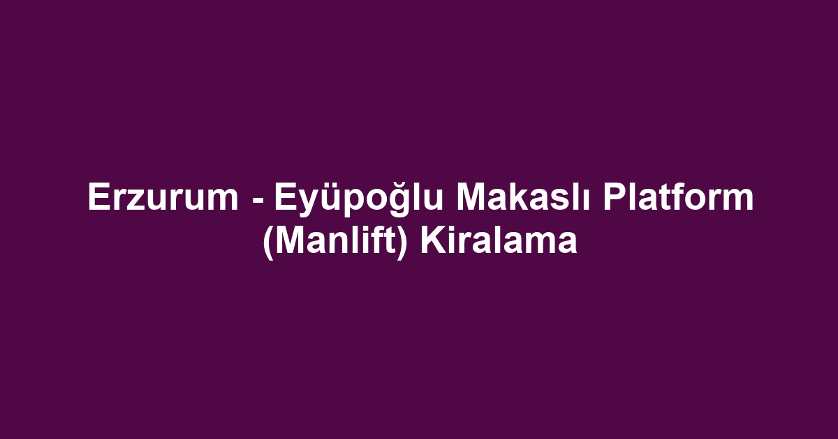 Erzurum - Eyüpoğlu Makaslı Platform (Manlift) Kiralama