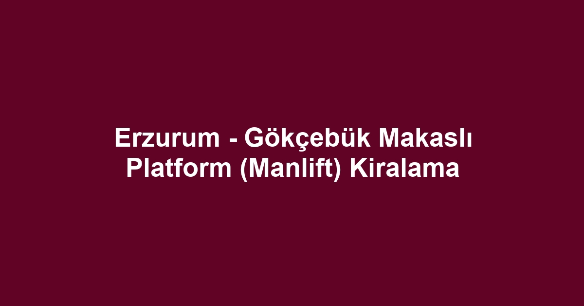 Erzurum - Gökçebük Makaslı Platform (Manlift) Kiralama